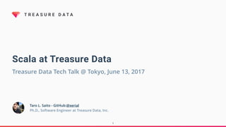T R E A S U R E D A T A
Scala at Treasure Data
Taro L. Saito - GitHub:@xerial
Ph.D., Software Engineer at Treasure Data, Inc.
Treasure Data Tech Talk @ Tokyo, June 13, 2017
1
 