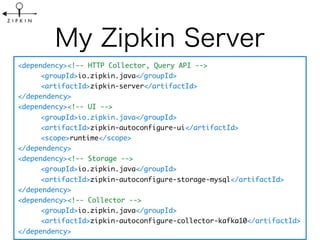 <dependency><!-- HTTP Collector, Query API -->
<groupId>io.zipkin.java</groupId>
<artifactId>zipkin-server</artifactId>
</dependency>
<dependency><!-- UI -->
<groupId>io.zipkin.java</groupId>
<artifactId>zipkin-autoconfigure-ui</artifactId>
<scope>runtime</scope>
</dependency>
<dependency><!-- Storage -->
<groupId>io.zipkin.java</groupId>
<artifactId>zipkin-autoconfigure-storage-mysql</artifactId>
</dependency>
<dependency><!-- Collector -->
<groupId>io.zipkin.java</groupId>
<artifactId>zipkin-autoconfigure-collector-kafka10</artifactId>
</dependency>
 
