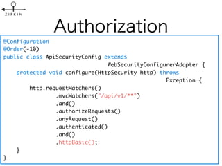 @Configuration
@Order(-10)
public class ApiSecurityConfig extends
WebSecurityConfigurerAdapter {
protected void configure(HttpSecurity http) throws
Exception {
http.requestMatchers()
.mvcMatchers("/api/v1/**")
.and()
.authorizeRequests()
.anyRequest()
.authenticated()
.and()
.httpBasic();
}
}
 