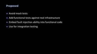 Proposed
? Avoid mock tests
? Add functional tests against real infrastructure
? Embed fault injection ability into functional code
? Use for integration testing
 