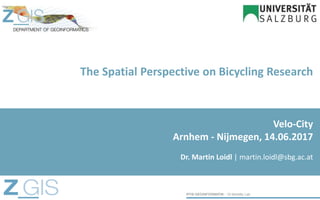 The Spatial Perspective on Bicycling Research
Dr. Martin Loidl | martin.loidl@sbg.ac.at
Velo-City
Arnhem - Nijmegen, 14.06.2017
 