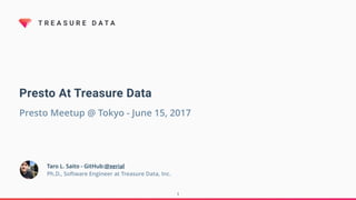 T R E A S U R E D A T A
Presto At Treasure Data
Presto Meetup @ Tokyo - June 15, 2017
Taro L. Saito - GitHub:@xerial
Ph.D., Software Engineer at Treasure Data, Inc.
1
 