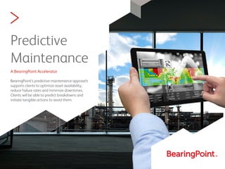 Predictive
Maintenance
A BearingPoint Accelerator
BearingPoint’s predictive maintenance approach
supports clients to optimize asset availability,
reduce failure rates and minimize downtimes.
Clients will be able to predict breakdowns and
initiate tangible actions to avoid them.
>
 