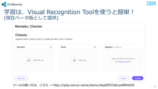 学習は、Visual Recognition Toolを使うと簡単！
(現在ベータ版として提供)
32ツールの使い方は、こちら → http://qiita.com/y-some/items/6addf597a81a48f04d59
 