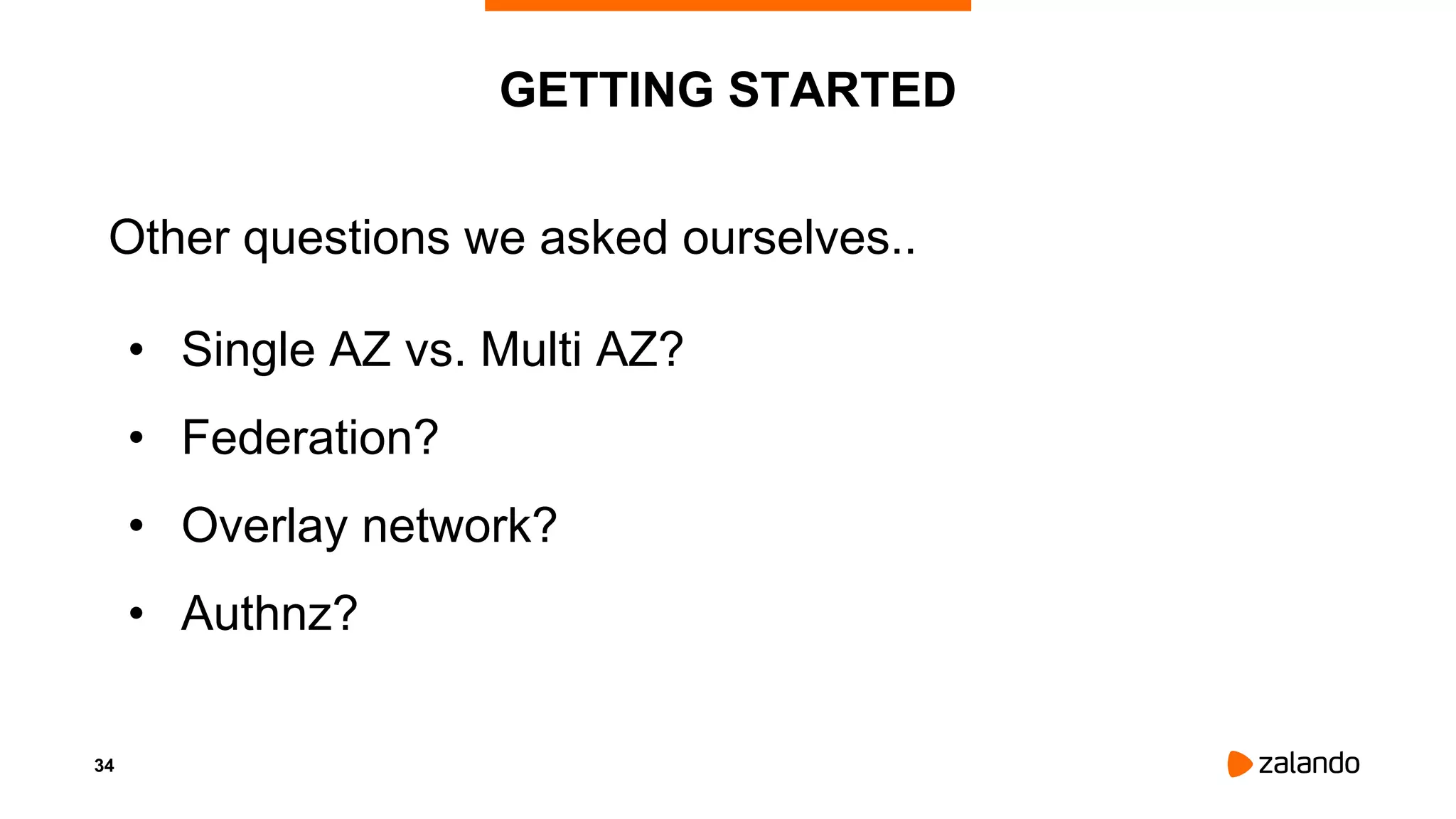34
GETTING STARTED
Other questions we asked ourselves..
• Single AZ vs. Multi AZ?
• Federation?
• Overlay network?
• Authnz?
 