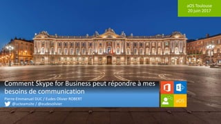 aOS Toulouse
20 juin 2017
Comment Skype for Business peut répondre à mes
besoins de communication
Pierre-Emmanuel DUC / Eudes Olivier ROBERT
@ucteamsite / @eudesolivier
 