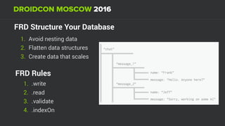 FRD Structure Your Database
1. Avoid nesting data
2. Flatten data structures
3. Create data that scales
FRD Rules
1. .write
2. .read
3. .validate
4. .indexOn
 