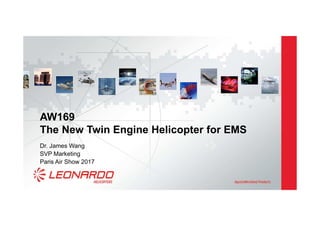 AW169
The New Twin Engine Helicopter for EMS
Dr. James Wang
SVP Marketing
Paris Air Show 2017
 