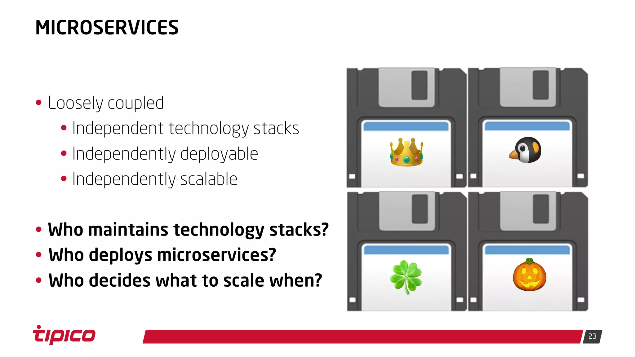 23
MICROSERVICES
• Loosely coupled
• Independent technology stacks
• Independently deployable
• Independently scalable
• Who maintains technology stacks?
• Who deploys microservices?
• Who decides what to scale when?
💾👑 💾🐧
💾🍀 💾🎃
 