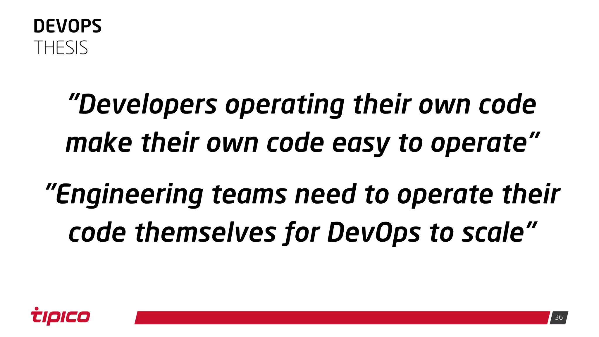 36
DEVOPS
"Developers operating their own code
make their own code easy to operate"
"Engineering teams need to operate their
code themselves for DevOps to scale"
THESIS
 