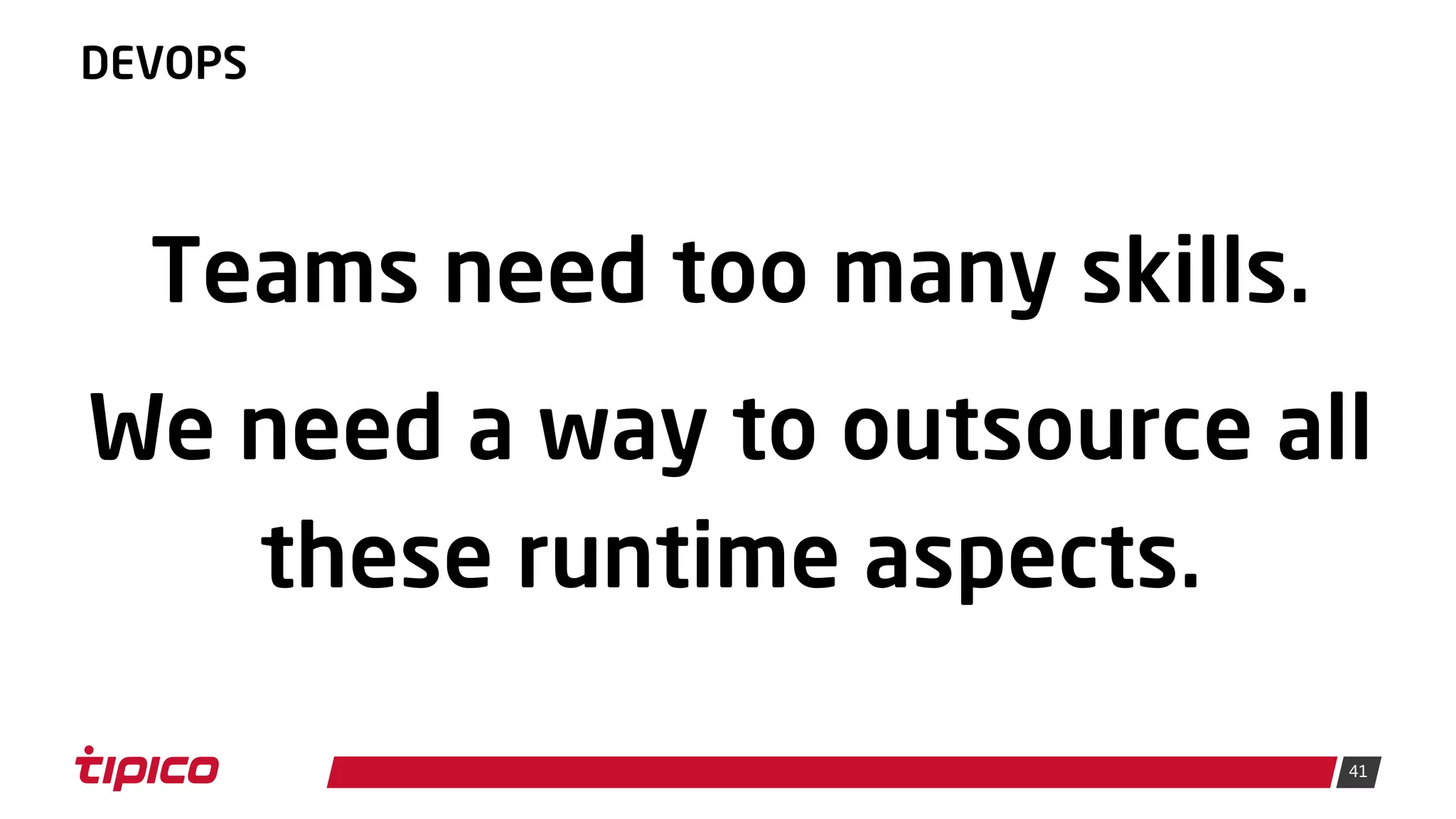41
DEVOPS
Teams need too many skills.
We need a way to outsource all
these runtime aspects.
 