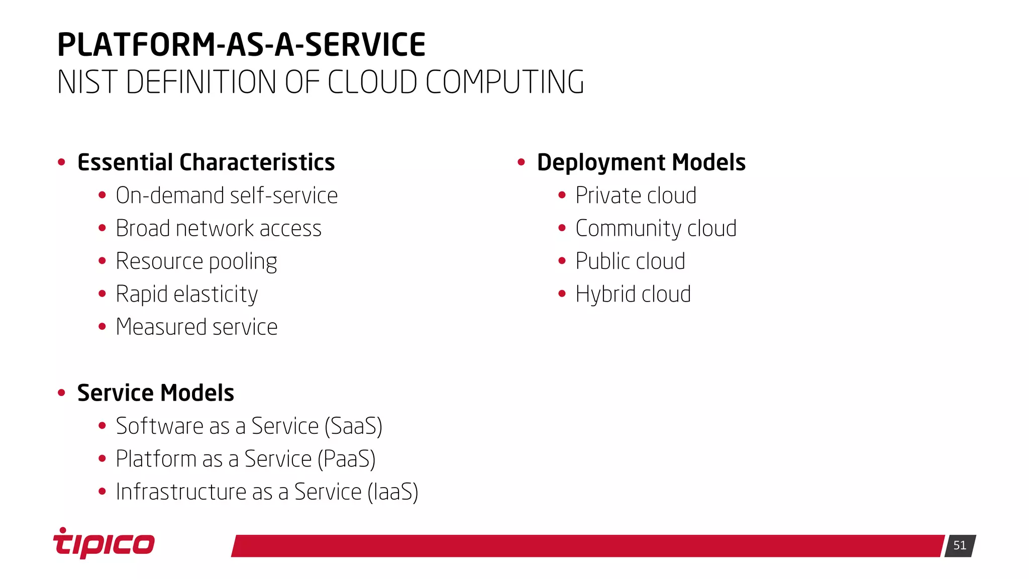 51
PLATFORM-AS-A-SERVICE
• Essential Characteristics
• On-demand self-service
• Broad network access
• Resource pooling
• Rapid elasticity
• Measured service
• Service Models
• Software as a Service (SaaS)
• Platform as a Service (PaaS)
• Infrastructure as a Service (IaaS)
NIST DEFINITION OF CLOUD COMPUTING
• Deployment Models
• Private cloud
• Community cloud
• Public cloud
• Hybrid cloud
 