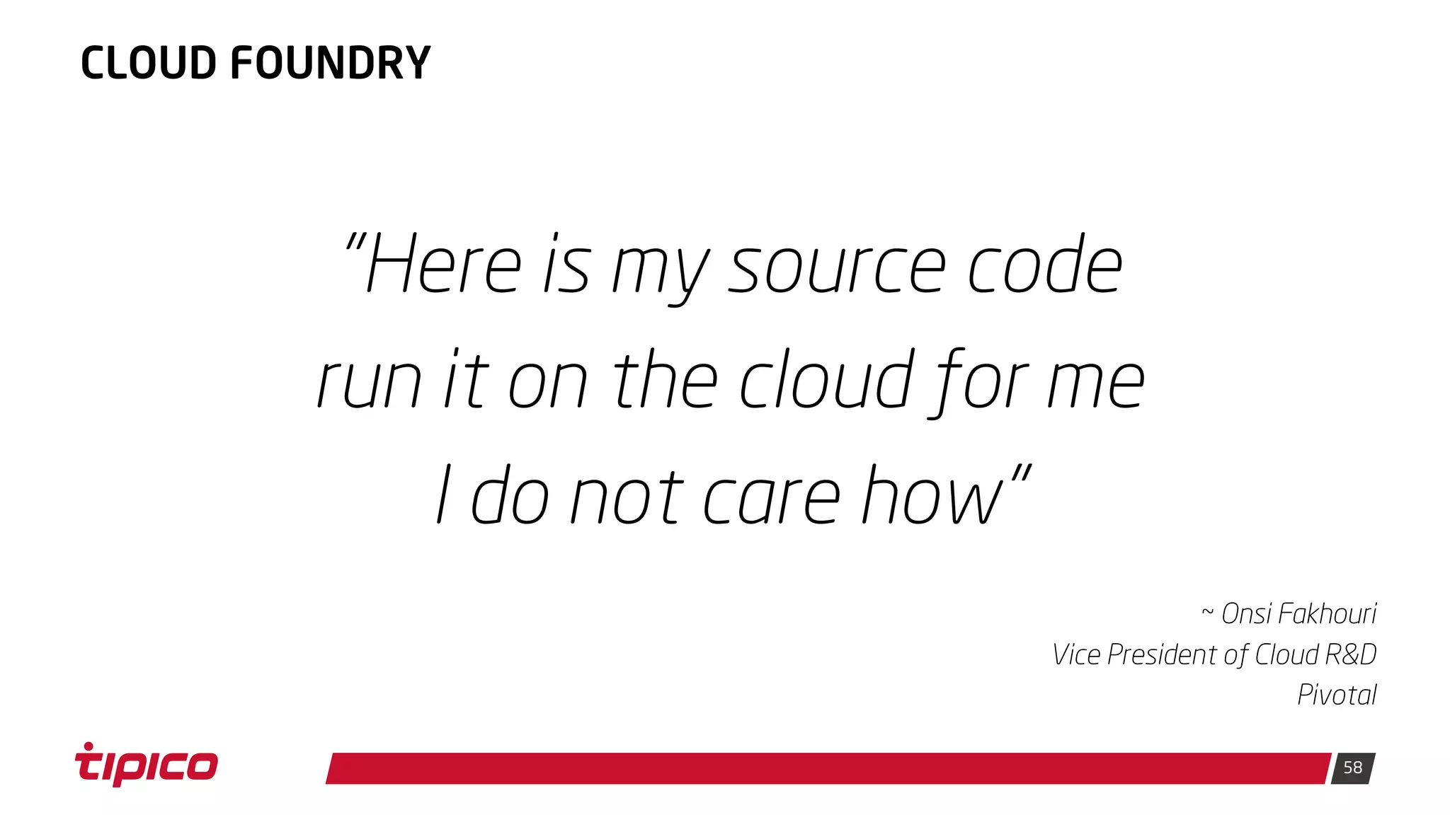 58
CLOUD FOUNDRY
"Here is my source code
run it on the cloud for me
I do not care how"
~ Onsi Fakhouri
Vice President of Cloud R&D
Pivotal
 