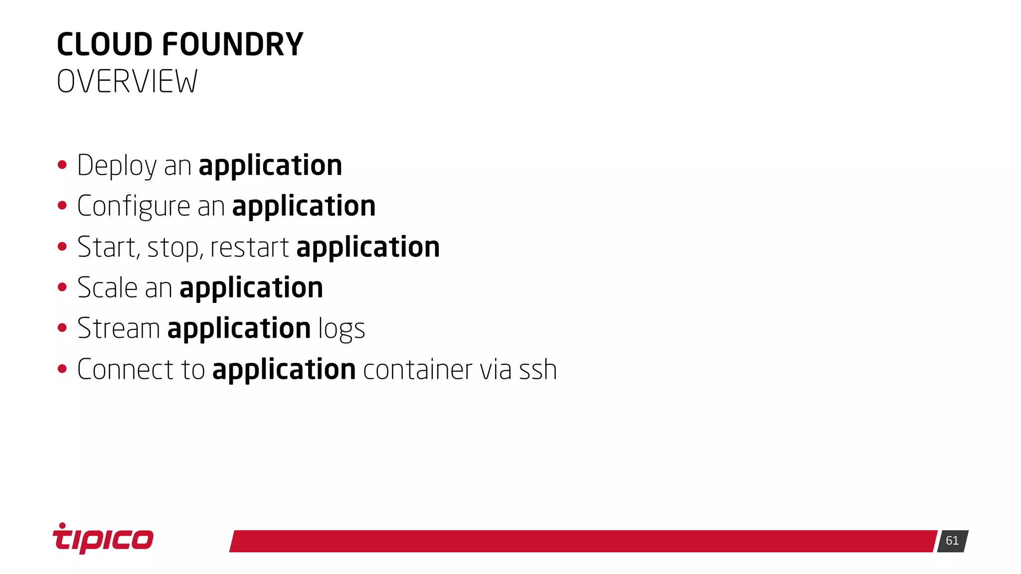 61
CLOUD FOUNDRY
• Deploy an application
• Configure an application
• Start, stop, restart application
• Scale an application
• Stream application logs
• Connect to application container via ssh
OVERVIEW
 