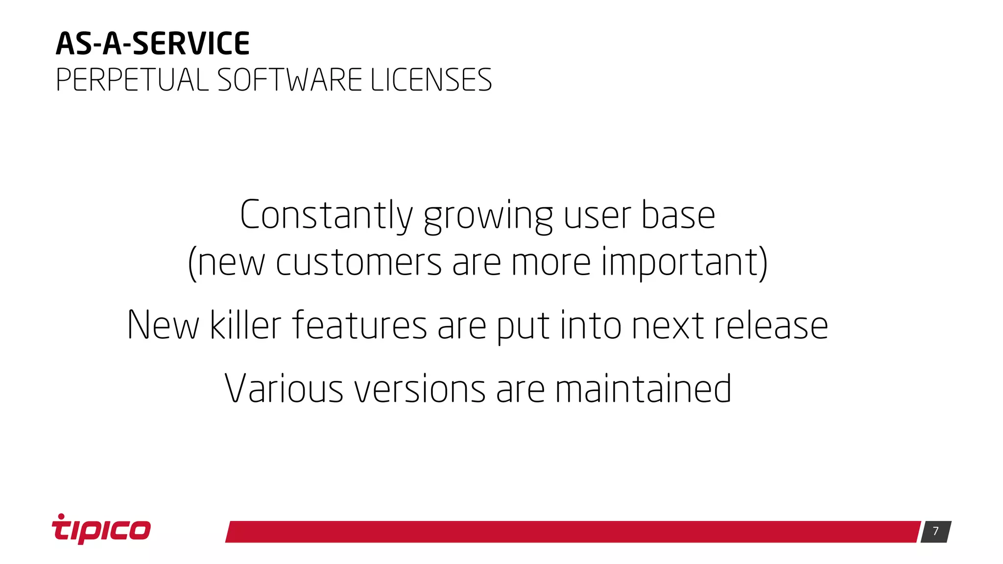 7
AS-A-SERVICE
PERPETUAL SOFTWARE LICENSES
Constantly growing user base
(new customers are more important)
New killer features are put into next release
Various versions are maintained
 
