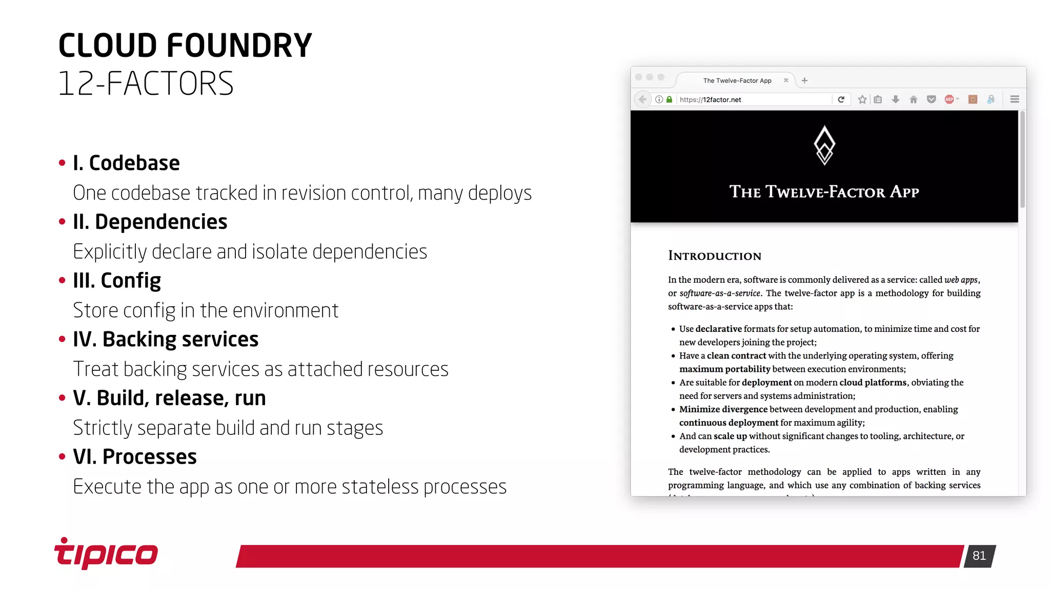 81
CLOUD FOUNDRY
• I. Codebase
One codebase tracked in revision control, many deploys
• II. Dependencies
Explicitly declare and isolate dependencies
• III. Config
Store config in the environment
• IV. Backing services
Treat backing services as attached resources
• V. Build, release, run
Strictly separate build and run stages
• VI. Processes
Execute the app as one or more stateless processes
12-FACTORS
 