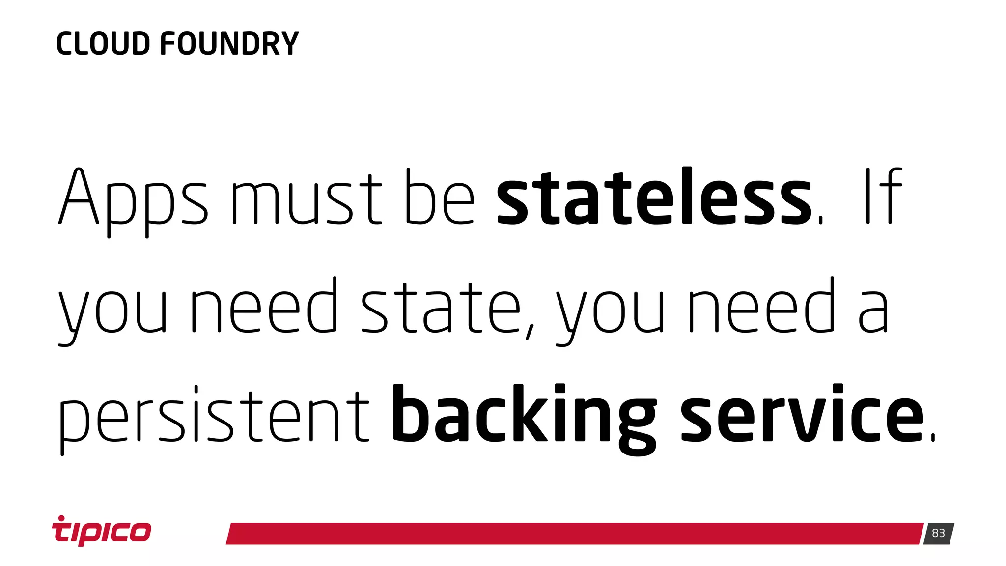 83
CLOUD FOUNDRY
Apps must be stateless. If
you need state, you need a
persistent backing service.
 
