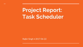 Project Report:
Task Scheduler
Rajbir Singh • 2017-06-22
 