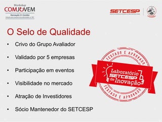 O Selo de Qualidade
• Crivo do Grupo Avaliador
• Validado por 5 empresas
• Participação em eventos
• Visibilidade no mercado
• Atração de Investidores
• Sócio Mantenedor do SETCESP
 
