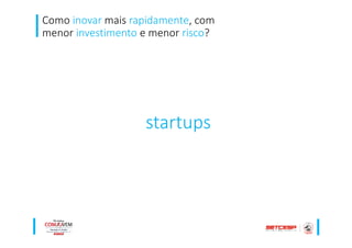 Como inovar mais rapidamente, com
menor investimento e menor risco?
startups
 