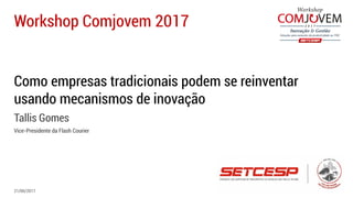 Workshop Comjovem 2017
21/06/2017
Como empresas tradicionais podem se reinventar
usando mecanismos de inovação
Tallis Gomes
CEO da Singu
 
