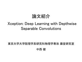 論文紹介
Xception: Deep Learning with Depthwise
Separable Convolutions
東京大学大学院理学系研究科物理学専攻 藤堂研究室
中西 健
 