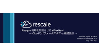 Abaqus 利用を加速させる sFlexNavi
～ Cloudでパラメータスタディ/最適設計 ～
Rescale Japan 株式会社
Solution Architect 長尾 太介
May 15th, 2017
 