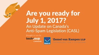 Are you ready for
July 1, 2017?
An Update on Canada’s
Anti-Spam Legislation (CASL)
Brought to you by
 