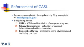 Enforcement of CASL
 Anyone can complain to the regulators by filing a complaint
at: www.fightspam.gc.ca
 3 Regulating B...
