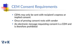 CEM Consent Requirements
 CEMs may only be sent with recipient’s express or
implied consent
 Onus of proving consent res...