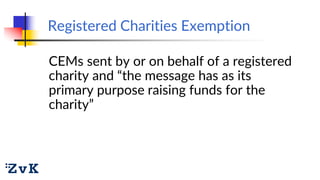 Registered Charities Exemption
CEMs sent by or on behalf of a registered
charity and “the message has as its
primary purpo...