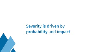 Severity is driven by
probability and impact
 