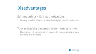 Disadvantages
Edit metadata = Edit authorizations
Be very careful of who or what has rights to edit metadata
Your metadata becomes even more sensitive
The impact of unauthorized access to item metadata may
become more severe
 
