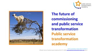 Tweet using #psta, follow @ServiceReform
©Public Service Transformation Academy 020 3771 2608 www.publicservicetransformation.org slide 1
The future of
commissioning
and public service
transformation
Public service
transformation
academy
 