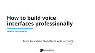 How to build voice
interfaces professionally
Fabian Dill, DieProduktMacher
Grand Event about Chatbots and Voice Interfaces
June 23rd
 