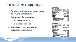 Кассовый	чек	коррекции
• Позволяет	проводить	коррекцию	
по	сумме	регистрации
• Чек	может	быть	создан
– самостоятельно
– по	предписанию
• Чек	может	проводиться за	
прошлые	смены/дни
 