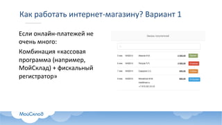 Как	работать	интернет-магазину?	Вариант	1
Если	онлайн-платежей	не	
очень	много:
Комбинация	«кассовая	
программа	(например,	
МойСклад)	+	фискальный	
регистратор»	
 