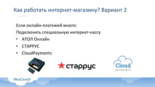 Как	работать	интернет-магазину?	Вариант	2	
Если	онлайн-платежей	много:
Подключить	специальную	интернет-кассу
• АТОЛ	Онлайн
• СТАРРУС
• CloudPayments
 