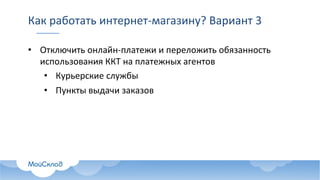 Как	работать	интернет-магазину?	Вариант	3
• Отключить	онлайн-платежи	и	переложить	обязанность	
использования	ККТ	на	платежных	агентов
• Курьерские	службы
• Пункты	выдачи	заказов
 