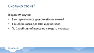 Сколько	стоит?
В	худшем	случае
• 1	интернет-касса	для	онлайн-платежей
• 1	онлайн-касса	для	ПВЗ	и	демо-зала
• По	1	мобильной	кассе	на	каждого	курьера
 
