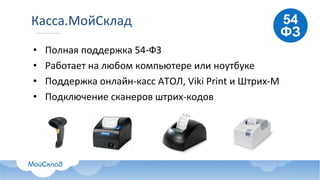 Касса.МойСклад
• Полная	поддержка	54-ФЗ
• Работает	на	любом	компьютере	или	ноутбуке
• Поддержка	онлайн-касс	АТОЛ,	Viki	Print и Штрих-М
• Подключение	сканеров	штрих-кодов	
 