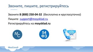 Звоните,	пишите,	регистрируйтесь
Звоните	8	(800)	250-04-32		(бесплатно	и	круглосуточно)
Пишите		support@moysklad.ru
Регистрируйтесь	на	moysklad.ru
 