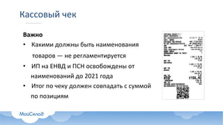 Кассовый	чек
Важно
• Какими	должны	быть	наименования	
товаров	— не	регламентируется
• ИП	на	ЕНВД	и	ПСН	освобождены	от	
наименований	до	2021	года
• Итог	по	чеку	должен	совпадать	с	суммой
по	позициям
 