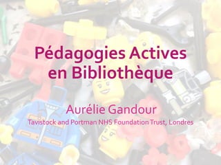 Pédagogies Actives
en Bibliothèque
Aurélie Gandour
Tavistock and Portman NHS FoundationTrust, Londres
 