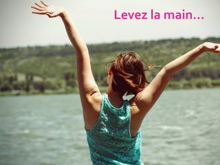 Levez la main…
 