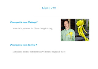 QUIZZ!!!
Pourquoi le nom Hadoop ?
Pourquoi le nom Lucène ?
Nom de la peluche du fils de Doug Cutting
Deuxième nom de sa femme & Prénom de sa grand-mère
 