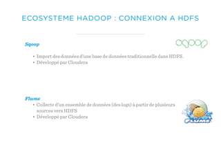 ECOSYSTEME HADOOP : CONNEXION A HDFS
Sqoop
• Import des données d’une base de données traditionnelle dans HDFS.
• Développé par Cloudera
Flume
• Collecte d’un ensemble de données (des logs) à partir de plusieurs
sources vers HDFS
• Développé par Cloudera
 