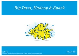 CCT SIL 30 Juin 2017
Traitement et Manipulation de la donnée à l‘aide des technologies Big Data
Big Data, Hadoop & Spark
 