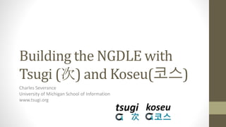 Building the NGDLE with
Tsugi (次) and Koseu(코스)
Charles Severance
University of Michigan School of Information
www.tsugi.org
 