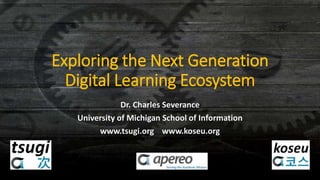 Exploring the Next Generation
Digital Learning Ecosystem
Dr. Charles Severance
University of Michigan School of Information
www.tsugi.org www.koseu.org
 